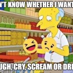 LAUGH OR CRY MR. BURNS | DON'T KNOW WHETHER I WANT TO; LAUGH, CRY, SCREAM OR DRINK | image tagged in laugh or cry mr burns | made w/ Imgflip meme maker