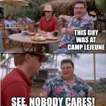 See? Nobody cares | THIS GUY WAS AT CAMP LEJEUNE; SEE, NOBODY CARES! | image tagged in see nobody cares | made w/ Imgflip meme maker