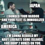 Japan, you sure you made the right move? | JAPAN; I BOMBED YOUR HARBOR AND YOUR FLEET IS IMMOBILIZED; AMERICA; I'M GONNA REBUILD MY NAVY, LIBERATE SOME ISLANDS, AND DROP 2 NUKES ON YOU. | image tagged in godzilla eminem | made w/ Imgflip meme maker
