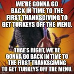 Shit, now I semi-unironically wanna watch Free Birds this Thanksgiving. | WE'RE GONNA GO BACK IN TIME TO THE FIRST THANKSGIVING TO GET TURKEYS OFF THE MENU. THAT'S RIGHT, WE'RE GONNA GO BACK IN TIME TO THE FIRST THANKSGIVING TO GET TURKEYS OFF THE MENU. | image tagged in free birds | made w/ Imgflip meme maker