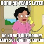 Consuela Meme | DORA 50 YEARS LATER; NO NO NO, I KILL MONKEY ALREADY SO I DON'T GO EXPLORING | image tagged in memes,consuela | made w/ Imgflip meme maker