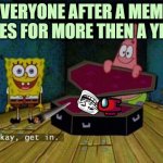 Everyone After A Meme Lives For A Year | EVERYONE AFTER A MEME LIVES FOR MORE THEN A YEAR | image tagged in okay get in | made w/ Imgflip meme maker