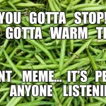 beans | YOU   GOTTA   STOP!
YOU   GOTTA   WARM   THEM! SOYLENT    MEME…  IT’S   PEA-PLE!
ISN’T    ANYONE    LISTENING!?! | image tagged in beans | made w/ Imgflip meme maker