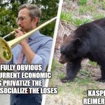 Trombone playing teacher scares off a bear | IT'S PAINFULLY OBVIOUS THAT OUR CURRENT ECONOMIC SYSTEMS PRIVATIZE THE BENEFITS AND SOCIALIZE THE LOSES; ~ KASPER BENJAMIN REIMER BJØRKSKOV | image tagged in music and the bear | made w/ Imgflip meme maker