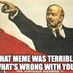 terrible meme | THAT MEME WAS TERRIBLE, WHAT'S WRONG WITH YOU? | image tagged in lenin says,terrible,mymemesareterrible | made w/ Imgflip meme maker