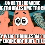 Patrick Talks About Thomas and Friends | ONCE THERE WERE THE TROUBLESOME TRUCKS. THEY WERE TROUBLESOME THAT EVEY ENGINE GOT HURT. THE END! | image tagged in memes,patrick says,thomas the tank engine,trains | made w/ Imgflip meme maker