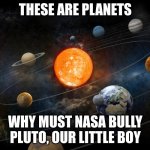 Solar System | THESE ARE PLANETS; WHY MUST NASA BULLY PLUTO, OUR LITTLE BOY | image tagged in solar system | made w/ Imgflip meme maker