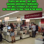 Self Checkout | PEOPLE ARE WEIRD.  THEY HATE BAGGING GROCERIES THEMSELVES, BUT WILL LITERALLY GET 20 BAGS ON TWO ARMS TO TAKE THEM IN THE HOUSE. | image tagged in self checkout | made w/ Imgflip meme maker