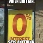 Zero intreast | WHEN BRITTAN; SAYS ANYTHING | image tagged in 0 interest | made w/ Imgflip meme maker