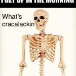 (spine breaking intensifies) | MY BODY AS SOON AS I GET UP IN THE MORNING | image tagged in what's cracalackin | made w/ Imgflip meme maker