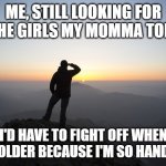 Searching | ME, STILL LOOKING FOR ALL THE GIRLS MY MOMMA TOLD ME; I'D HAVE TO FIGHT OFF WHEN I GOT OLDER BECAUSE I'M SO HANDSOME | image tagged in searching | made w/ Imgflip meme maker
