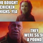 What did it cost? Everything. | YOU BOUGHT CHICKEN THIGHS, YEA; THEY WERE $6.98 A POUND | image tagged in what did it cost everything | made w/ Imgflip meme maker