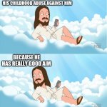 pewpewpew | PROBABLY SHOULDNT HAVE USED HIS CHILDHOOD ABUSE AGAINST HIM; BECAUSE HE HAS REALLY GOOD AIM | image tagged in jesus sees the news then talks to the people 2 panel | made w/ Imgflip meme maker
