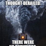 Train of Thought | MY TRAIN OF THOUGHT DERAILED. THERE WERE NO SURVIVORS. | image tagged in train | made w/ Imgflip meme maker
