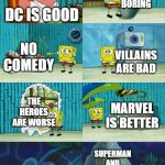 Spongebob diapers meme | DC IS GOOD BORING NO COMEDY VILLAINS ARE BAD THE HEROES ARE WORSE MARVEL IS BETTER SUPERMAN AND HIS WEAKNESS | image tagged in spongebob diapers meme | made w/ Imgflip meme maker