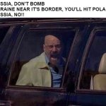*ww2 flash backs | RUSSIA, DON'T BOMB UKRAINE NEAR IT'S BORDER, YOU'LL HIT POLAND
RUSSIA, NO!! | image tagged in walter white screaming at hank,ww2,memes,funny,funny memes,bad luck brian | made w/ Imgflip meme maker