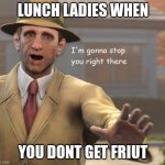 im gonna stop you right there | LUNCH LADIES WHEN YOU DONT GET FRIUT | image tagged in im gonna stop you right there | made w/ Imgflip meme maker