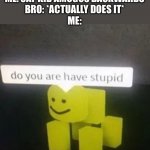 Do you are have stupid | ME: SAY KID AMOGUS BACKWARDS
BRO: *ACTUALLY DOES IT*
ME: | image tagged in do you are have stupid,funny,amogus,stoopid | made w/ Imgflip meme maker