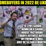 Lately, the difference between homebuying and debtors prison are shrinking..... | HOMEBUYERS IN 2022 BE LIKE... "IF I PUT $300K DOWN ON A $400K HOUSE, FACTORING TODAYS INTEREST RATES, MY PAYMENTS WILL ONLY BE $3,500 A MONTH!" | image tagged in 2022,home,buy,expectation vs reality,too damn high,money | made w/ Imgflip meme maker
