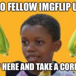 *corn dance intensifies* | HELLO FELLOW IMGFLIP USER; REST UP HERE AND TAKE A CORN BREAK | image tagged in corn kid | made w/ Imgflip meme maker