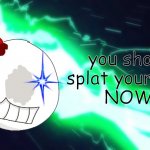 You should splat yourself... NOW!!