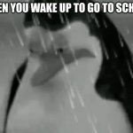 Sadge | WHEN YOU WAKE UP TO GO TO SCHOOL | image tagged in sadge | made w/ Imgflip meme maker