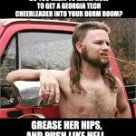 Redneck humor | DO YOU WANT TO KNOW HOW TO GET A GEORGIA TECH CHEERLEADER INTO YOUR DORM ROOM? GREASE HER HIPS, AND PUSH LIKE HELL. | image tagged in redneck | made w/ Imgflip meme maker