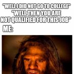 i need job | "YOU WON'T NEED ANYTHING YOU LEARNT IN COLLEGE TO WORK HERE"; "WELL I DID NOT GO TO COLLEGE"; "WELL THEN YOU ARE NOT QUALIFIED FOR THIS JOB"; ME: | image tagged in confused unga bunga | made w/ Imgflip meme maker