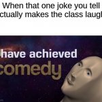 me trying to be the class clown be like: | When that one joke you tell actually makes the class laugh: | image tagged in i have achieved comedy,funny,memes,fun | made w/ Imgflip meme maker