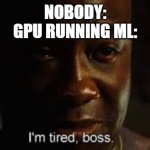 I'm tired, boss. | NOBODY:
GPU RUNNING ML: | image tagged in i'm tired boss | made w/ Imgflip meme maker