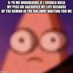 should've I? | 6-YR ME WONDERING IF I SHOULD HOLD MY PISS OR SACRIFICE MY LIFE BECAUSE OF THE DEMON IN THE HALLWAY WAITING FOR ME | image tagged in patrick scared,oh wow are you actually reading these tags,stop reading the tags,demon,piss | made w/ Imgflip meme maker