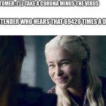 42069 time a day | CUSTOMER: I'LL TAKE A CORONA MINUS THE VIRUS; BARTENDER WHO HEARS THAT 69420 TIMES A DAY: | image tagged in mother of dragons,bartender,puns,fun,funny,memes | made w/ Imgflip meme maker