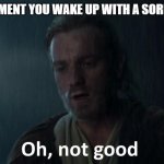 sadnez | THAT MOMENT YOU WAKE UP WITH A SORE THROAT | image tagged in oh not good,sick,why me,sadness,hello there,general kenobi hello there | made w/ Imgflip meme maker