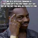 You don't have to worry  | ME AS A 10YR OLD THINKING IF YOU JUMP OFF A FALLING CHAIR LAST SEC OUT OF THE SKY YOU WILL BE PERFECTLY FINE | image tagged in you don't have to worry | made w/ Imgflip meme maker