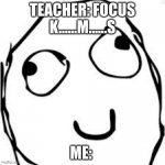 Derp | TEACHER: FOCUS K......M......S ME: | image tagged in memes,derp | made w/ Imgflip meme maker