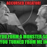 Frankenstein Meme | ACCURSED CREATOR! WHY DID YOU FORM A MONSTER SO HIDEOUS THAT EVEN YOU TURNED FROM ME IN DISGUST? | image tagged in frankenstein meme | made w/ Imgflip meme maker