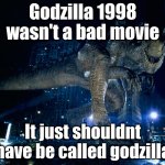 A anouncment | Godzilla 1998 wasn't a bad movie; It just shouldnt have be called godzilla | image tagged in zilla 1998 | made w/ Imgflip meme maker