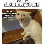 Oh no | NO ONE: 
ABSOLUTELY NO ONE:; THAT ONE KID IN CLASS WHEN THINGS ARE GOING PERFECTLY: | image tagged in coughing cat | made w/ Imgflip meme maker