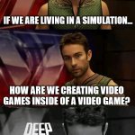 idk | IF WE ARE LIVING IN A SIMULATION... HOW ARE WE CREATING VIDEO GAMES INSIDE OF A VIDEO GAME? | image tagged in deep thoughts with the deep,funny,simulation,video games | made w/ Imgflip meme maker