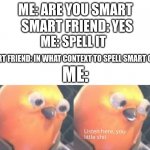 Dang it he's actually smart | ME: ARE YOU SMART SMART FRIEND: YES ME: SPELL IT SMART FRIEND: IN WHAT CONTEXT TO SPELL SMART OR IT? ME: | image tagged in listen here you little shit | made w/ Imgflip meme maker