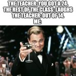 When you get a 171% on the test | THE TEACHER: YOU GOT A 24.

THE REST OF THE CLASS: LAUGHS

THE TEACHER: OUT OF 14.
ME: | image tagged in winners,test,school,grades | made w/ Imgflip meme maker