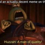 A man of quality | when you find an actually decent meme on the front page: | image tagged in a man of quality,memes | made w/ Imgflip meme maker
