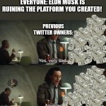 What *are* their thoughts on all this? | EVERYONE: ELON MUSK IS RUINING THE PLATFORM YOU CREATED! PREVIOUS TWITTER OWNERS: | image tagged in yes very sad anyway,elon musk,twitter,elon musk buying twitter | made w/ Imgflip meme maker