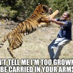 PETA Tiger | DON'T TELL ME I'M TOO GROWN UP; TO BE CARRIED IN YOUR ARMS!! | image tagged in peta tiger | made w/ Imgflip meme maker