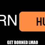BornHub | BORN; GET BORNED LMAO | image tagged in something hub,getbornlmao | made w/ Imgflip meme maker