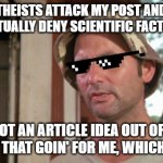 At least I've got that going for me | ATHEISTS ATTACK MY POST AND ACTUALLY DENY SCIENTIFIC FACTS! I GOT AN ARTICLE IDEA OUT OF IT, SO I GOT THAT GOIN' FOR ME, WHICH IS NICE. | image tagged in at least i've got that going for me | made w/ Imgflip meme maker
