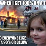 Mwahahaha | ME WHEN I GET 100% ON A TEST; AND EVERYONE ELSE GOT A 90% OR BELOW | image tagged in girl house on fire | made w/ Imgflip meme maker