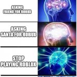 Expanding Brain 5-Part | ASKING MOM FOR ROBUX; ASKING FRIEND FOR ROBUX; ASKING SANTA FOR ROBUX; STOP PLAYING ROBLOX; BUYING YOUR OWN INSTEAD OF BEING A WIMP AND HAVING TO ASK PEOPLE | image tagged in expanding brain 5-part | made w/ Imgflip meme maker
