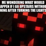 Skorch was never heard from again | ME WONDERING WHAT WOULD HAPPEN IF I GO UPSTAIRS WITHOUT RUNNING AFTER TURNING THE LIGHTS OFF | image tagged in confused/curious skorch,true | made w/ Imgflip meme maker