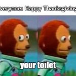 Thxgiving Toilet | Everyone: Happy Thanksgiving! your toilet | image tagged in teddy bear look away,toilet humor,thanksgiving,happy thanksgiving,memes | made w/ Imgflip meme maker